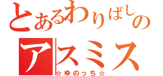 とあるわりばしのアスミス雑談（☆ゆのっち☆）