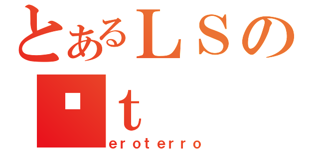 とあるＬＳのێｔ（ｅｒｏｔｅｒｒｏ）