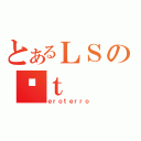 とあるＬＳのێｔ（ｅｒｏｔｅｒｒｏ）