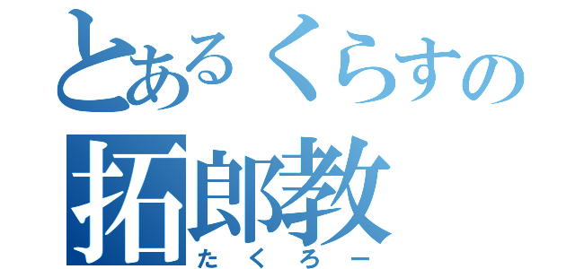 とあるくらすの拓郎教（たくろー）