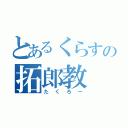 とあるくらすの拓郎教（たくろー）