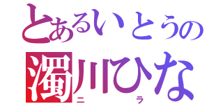 とあるいとうの濁川ひなこ（ニラ）