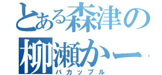 とある森津の柳瀬かーよ（バカップル）