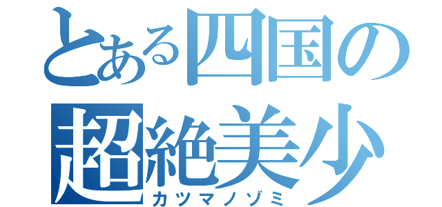 とある四国の超絶美少女（カツマノゾミ）