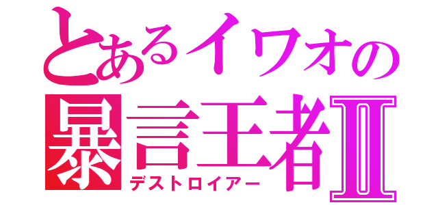 とあるイワオの暴言王者Ⅱ（デストロイアー）