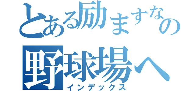 とある励ますならの野球場へ（インデックス）