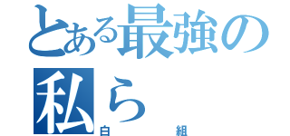 とある最強の私ら（白組）