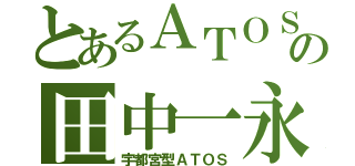 とあるＡＴＯＳの田中一永（宇都宮型ＡＴＯＳ）