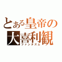 とある皇帝の大喜利観（ファンタズム）