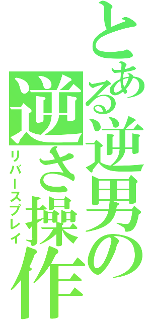 とある逆男の逆さ操作（リバースプレイ）