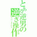 とある逆男の逆さ操作（リバースプレイ）