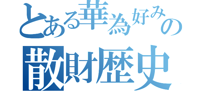 とある華為好みの散財歴史（）