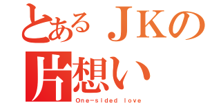 とあるＪＫの片想い（Ｏｎｅ－ｓｉｄｅｄ ｌｏｖｅ）