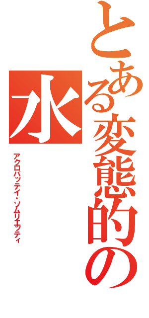 とある変態的の水（アクロバッテイ・ソムリエッティ）