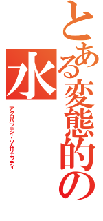 とある変態的の水（アクロバッテイ・ソムリエッティ）