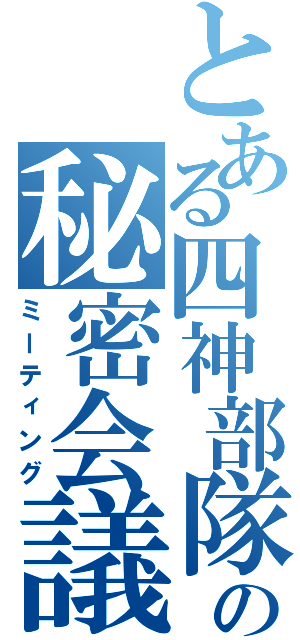 とある四神部隊の秘密会議（ミーティング）