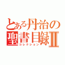 とある丹治の聖書目録Ⅱ（コレクション）