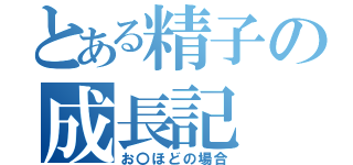 とある精子の成長記（お〇ほどの場合）