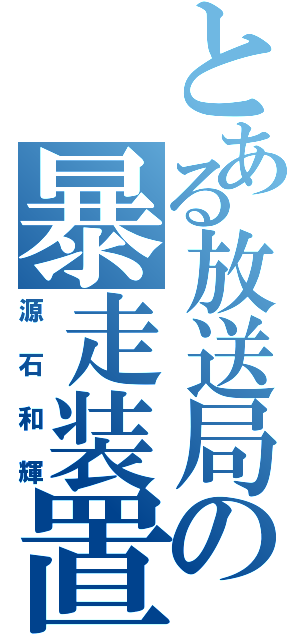 とある放送局の暴走装置（源石和輝）