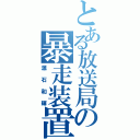 とある放送局の暴走装置（源石和輝）