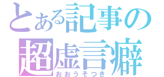 とある記事の超虚言癖（おおうそつき）