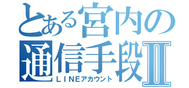 とある宮内の通信手段Ⅱ（ＬＩＮＥアカウント）