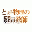 とある物理の迷言教師（ノーライティング）