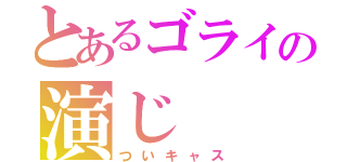 とあるゴライの演じ（ついキャス）