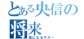 とある央信の将来（気になるやろー）