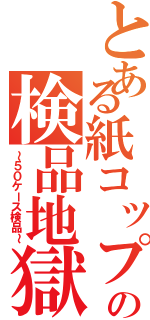 とある紙コップの検品地獄（～５０ケース検品～）