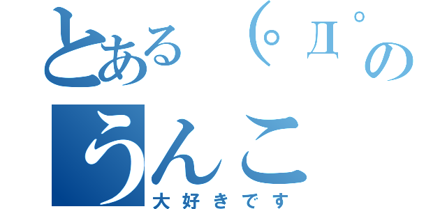 とある（゜Д゜；）おいおいおいおいｗｗｗのうんこ（大好きです）