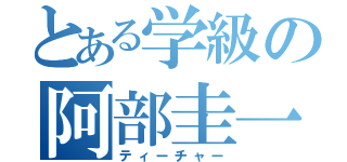 とある学級の阿部圭一（ティーチャー）