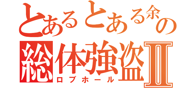 とあるとある余計の総体強盗Ⅱ（ロブホール）