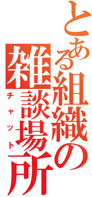 とある組織の雑談場所（チャット）