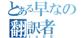 とある早なの翻訳者（ｊｓ０６）