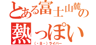 とある富士山麓の熱っぽい奴（（・８・）ライバー）