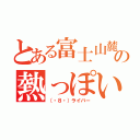 とある富士山麓の熱っぽい奴（（・８・）ライバー）