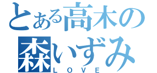 とある高木の森いずみ（ＬＯＶＥ）