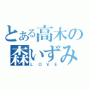 とある高木の森いずみ（ＬＯＶＥ）