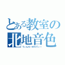 とある教室の北地音色（うぃんたーめろでぃー）