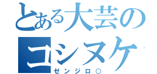 とある大芸のコシヌケ（ゼンジロ○）