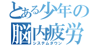 とある少年の脳内疲労（システムダウン）