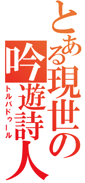 とある現世の吟遊詩人（トルバドゥール）