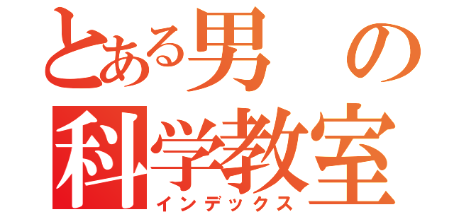 とある男の科学教室（インデックス）