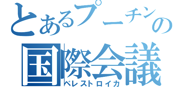 とあるプーチンの国際会議（ペレストロイカ）