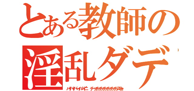 とある教師の淫乱ダディー（パイパイパーイパパイニ"　チーッチッチッチッチッチッチッズオォ）