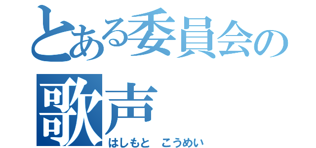 とある委員会の歌声（はしもと　こうめい）