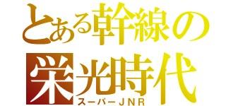 とある幹線の栄光時代（スーパーＪＮＲ）