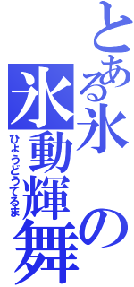 とある氷の氷動輝舞（ひょうどうてるま）