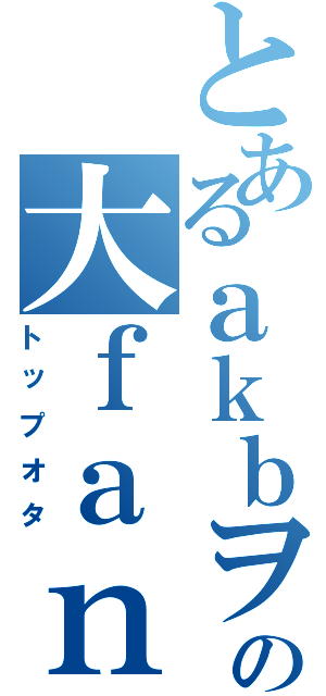 とあるａｋｂヲタの大ｆａｎ（トップオタ）